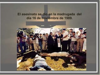 El asesinato se dio en la madrugada del
      día 16 de noviembre de 1989.
 