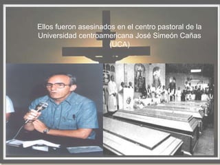 Ellos fueron asesinados en el centro pastoral de la
Universidad centroamericana José Simeón Cañas
                     (UCA)
 