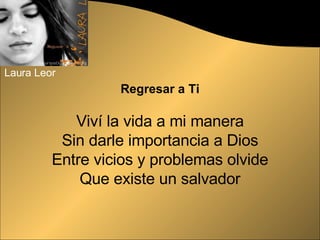 Regresar a Ti Viví la vida a mi manera Sin darle importancia a Dios Entre vicios y problemas olvide Que existe un salvador Laura Leor 
