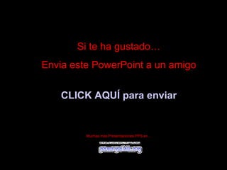 Si te ha gustado… Envia este PowerPoint a un amigo CLICK AQUÍ para enviar Muchas más Presentaciones PPS en…