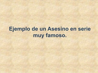 Ejemplo de un Asesino en serie 
muy famoso. 
 