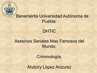 Benemérita Universidad Autónoma de 
Puebla. 
DHTIC 
Asesinos Seriales Mas Famosos del 
Mundo. 
Criminología. 
Ahdziry López Anzurez 
 