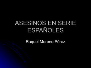 ASESINOS EN SERIE ESPAÑOLES Raquel Moreno Pérez 
