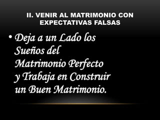 II. VENIR AL MATRIMONIO CON
EXPECTATIVAS FALSAS
• Deja a un Lado los
Sueños del
Matrimonio Perfecto
y Trabaja en Construir
un Buen Matrimonio.
 