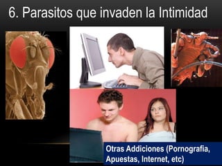 6. Parasitos que invaden la Intimidad
Otras Addiciones (Pornografia,
Apuestas, Internet, etc)
 