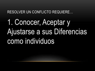 RESOLVER UN CONFLICTO REQUIERE…
1. Conocer, Aceptar y
Ajustarse a sus Diferencias
como individuos
 
