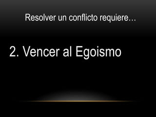 2. Vencer al Egoismo
Resolver un conflicto requiere…
 