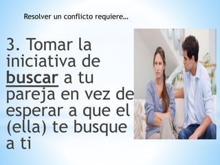 3. Tomar la
iniciativa de
buscar a tu
pareja en vez de
esperar a que el
(ella) te busque
a ti
Resolver un conflicto requiere…
 