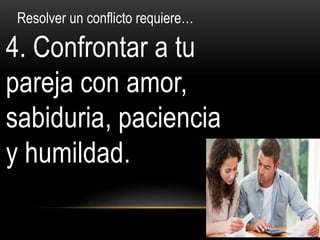 4. Confrontar a tu
pareja con amor,
sabiduria, paciencia
y humildad.
Resolver un conflicto requiere…
 
