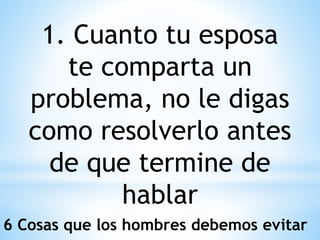1. Cuanto tu esposa
te comparta un
problema, no le digas
como resolverlo antes
de que termine de
hablar
6 Cosas que los hombres debemos evitar
 
