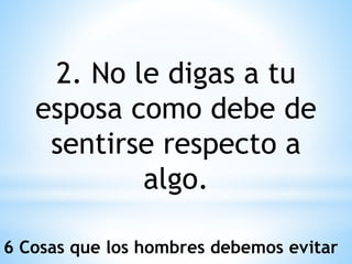 2. No le digas a tu
esposa como debe de
sentirse respecto a
algo.
6 Cosas que los hombres debemos evitar
 