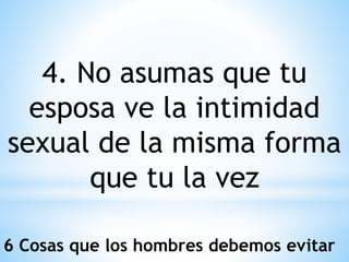 4. No asumas que tu
esposa ve la intimidad
sexual de la misma forma
que tu la vez
6 Cosas que los hombres debemos evitar
 
