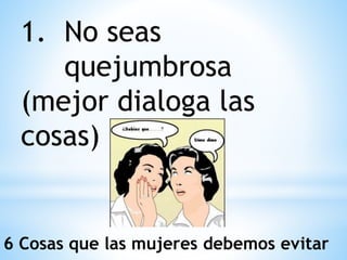 1. No seas
quejumbrosa
(mejor dialoga las
cosas)
6 Cosas que las mujeres debemos evitar
 