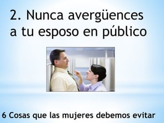 2. Nunca avergüences
a tu esposo en público
6 Cosas que las mujeres debemos evitar
 