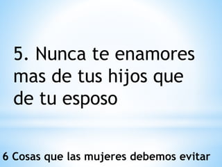 5. Nunca te enamores
mas de tus hijos que
de tu esposo
6 Cosas que las mujeres debemos evitar
 