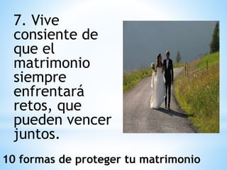 7. Vive
consiente de
que el
matrimonio
siempre
enfrentará
retos, que
pueden vencer
juntos.
10 formas de proteger tu matrimonio
 