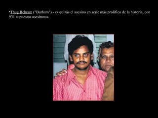 •Thug Behram ("Burham") - es quizás el asesino en serie más prolífico de la historia, con
931 supuestos asesinatos.
 