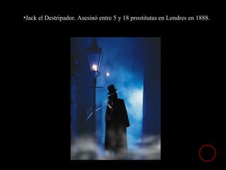 •Jack el Destripador. Asesinó entre 5 y 18 prostitutas en Londres en 1888.
 