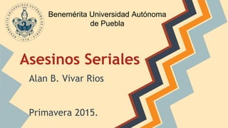 Asesinos Seriales
Alan B. Vivar Rios
Primavera 2015.
Benemérita Universidad Autónoma
de Puebla
 