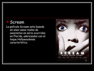 Scream La película Scream esta basada en unos casos reales de asesinatos en serie ocurridos en Florida, aderezados con el toque Hollywoodense característico. 
