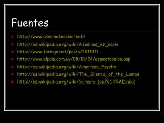 Fuentes http://www.asesinatoserial.net/ http://es.wikipedia.org/wiki/Asesinos_en_serie http://www.taringa.net/posts/1911911 http://www.elpais.com.uy/08/11/24/espectaculos.asp http://es.wikipedia.org/wiki/American_Psycho http://es.wikipedia.org/wiki/The_Silence_of_the_Lambs http://es.wikipedia.org/wiki/Scream_(pel%C3%ADcula) 