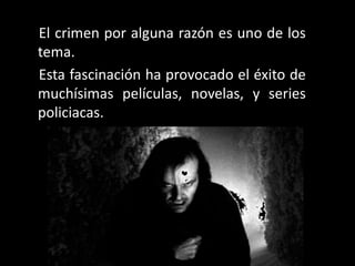 El crimen por alguna razón es uno de los
tema.
Esta fascinación ha provocado el éxito de
muchísimas películas, novelas, y series
policiacas.
 