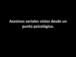 Asesinos seriales vistos desde un
       punto psicológico.
 