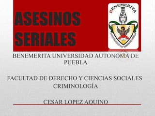ASESINOS
SERIALES
BENEMERITA UNIVERSIDAD AUTONOMA DE
PUEBLA
FACULTAD DE DERECHO Y CIENCIAS SOCIALES
CRIMINOLOGÍA
CESAR LOPEZ AQUINO

 