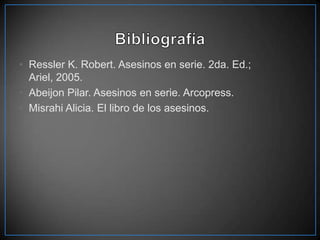 • Ressler K. Robert. Asesinos en serie. 2da. Ed.;
Ariel, 2005.
• Abeijon Pilar. Asesinos en serie. Arcopress.
• Misrahi Alicia. El libro de los asesinos.

 