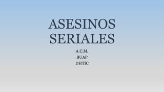 ASESINOS
SERIALES
A.C.M.
BUAP
DHTIC
 