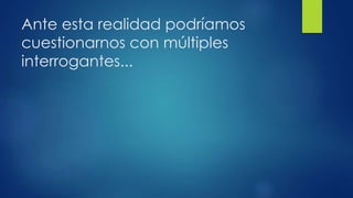 Ante esta realidad podríamos
cuestionarnos con múltiples
interrogantes...
 