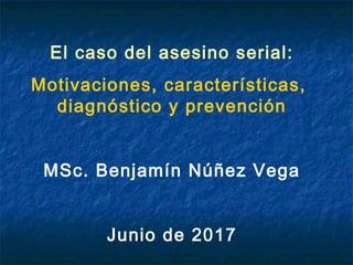 El caso del asesino serial:
Motivaciones, características,
diagnóstico y prevención
MSc. Benjamín Núñez Vega
Junio de 2017
 