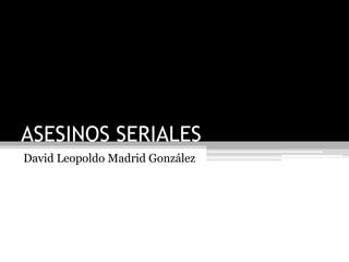 ASESINOS SERIALES
David Leopoldo Madrid González
 
