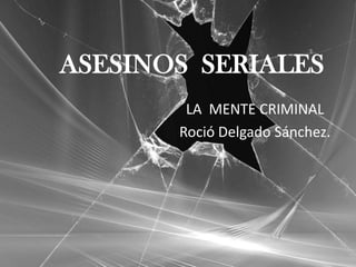 ASESINOS SERIALES
        LA MENTE CRIMINAL
       Roció Delgado Sánchez.
 