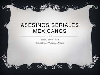 ASESINOS SERIALES 
MEXICANOS 
DHTIC Otoño 2014 
Grecia Emely Velazquez Arzaba 
 