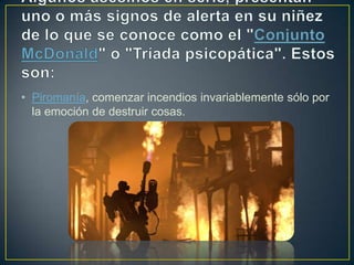• Piromanía, comenzar incendios invariablemente sólo por
la emoción de destruir cosas.

 