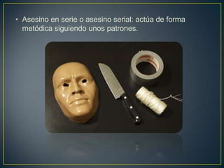• Asesino en serie o asesino serial: actúa de forma
metódica siguiendo unos patrones.

 