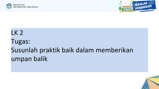 LK 2
Tugas:
Susunlah praktik baik dalam memberikan
umpan balik
 