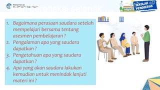 1. Bagaimana perasaan saudara setelah
mempelajari bersama tentang
asesmen pembelajaran ?
2. Pengalaman apa yang saudara
dapatkan ?
3. Pengetahuan apa yang saudara
dapatkan ?
4. Apa yang akan saudara lakukan
kemudian untuk menindak lanjuti
materi ini ?
Mari berefleksi sejenak….
 