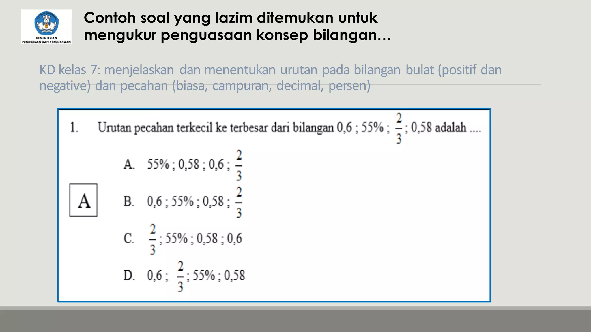 KD kelas 7: menjelaskan dan menentukan urutan pada bilangan bulat (positif dan
negative) dan pecahan (biasa, campuran, decimal, persen)
Contoh soal yang lazim ditemukan untuk
mengukur penguasaan konsep bilangan…
 