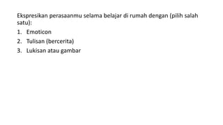 Ekspresikan perasaanmu selama belajar di rumah dengan (pilih salah
satu):
1. Emoticon
2. Tulisan (bercerita)
3. Lukisan atau gambar
 