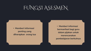 FUNGSI ASESMEN
• Memberi informasi
penting yang
diharapkan orang tua
• Memberi informasi
bermanfaat bagi guru
dalam pijakan untuk
merencanakan
pembelajaran berkutnya
 