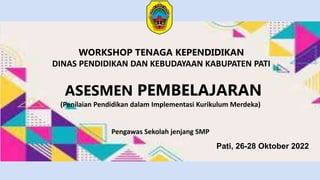 WORKSHOP TENAGA KEPENDIDIKAN
DINAS PENDIDIKAN DAN KEBUDAYAAN KABUPATEN PATI
ASESMEN PEMBELAJARAN
(Penilaian Pendidikan dalam Implementasi Kurikulum Merdeka)
Pengawas Sekolah jenjang SMP
Pati, 26-28 Oktober 2022
 