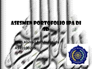 ASESMEN PORTOFOLIO IPA DI
           SD

 Oleh Ahmad Fatkhul Huda
 A510100205
 