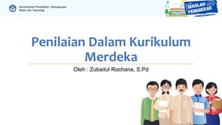 Kementerian Pendidikan, Kebudayaan,
Riset, dan Teknologi
Penilaian Dalam Kurikulum
Merdeka
Oleh : Zubaitul Rochana, S.Pd
 