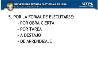 5. POR LA FORMA DE EJECUTARSE: - POR OBRA CIERTA - POR TAREA - A DESTAJO - DE APRENDIZAJE 