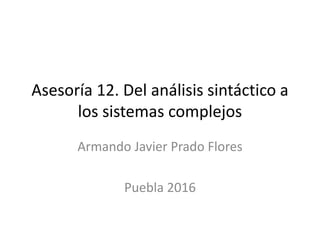 Asesoría 12. Del análisis sintáctico a
los sistemas complejos
Armando Javier Prado Flores
Puebla 2016
 