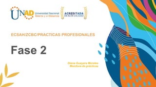 Fase 2
ECSAH/ZCBC/PRACTICAS PROFESIONALES
Diana Guayara Morales
Monitora de prácticas
 