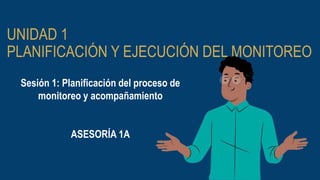 UNIDAD 1
PLANIFICACIÓN Y EJECUCIÓN DEL MONITOREO
Sesión 1: Planificación del proceso de
monitoreo y acompañamiento
ASESORÍA 1A
 