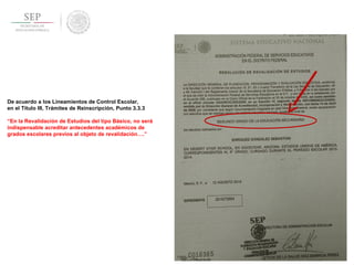 De acuerdo a los Lineamientos de Control Escolar,
en el Título III, Trámites de Reinscripción, Punto 3.3.3
“En la Revalidación de Estudios del tipo Básico, no será
indispensable acreditar antecedentes académicos de
grados escolares previos al objeto de revalidación….”
 